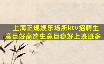 上海正规娱乐场所ktv招聘生意巨好高端生意巨稳好上班班多