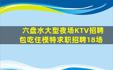 六盘水大型夜场KTV招聘包吃住模特求职招聘18场