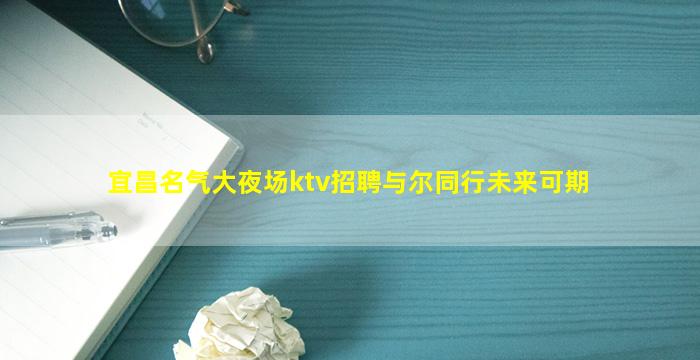 宜昌名气大夜场ktv招聘与尔同行未来可期